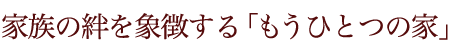 家族の絆を象徴する「もうひとつの家」